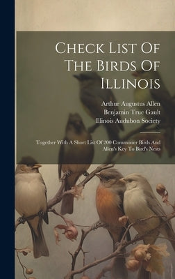 Check List Of The Birds Of Illinois: Together With A Short List Of 200 Commoner Birds And Allen's Key To Bird's Nests by Gault, Benjamin True