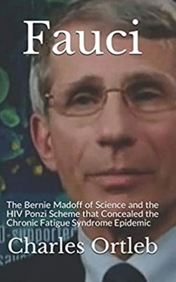 Fauci: The Bernie Madoff of Science and the HIV Ponzi Scheme that Concealed the Chronic Fatigue Syndrome Epidemic by Ortleb, Charles