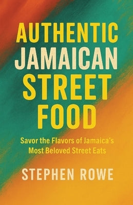 Authentic Jamaican Street Food: Savor the Flavors of Jamaica's Most Beloved Street Eats by Rowe, Stephen