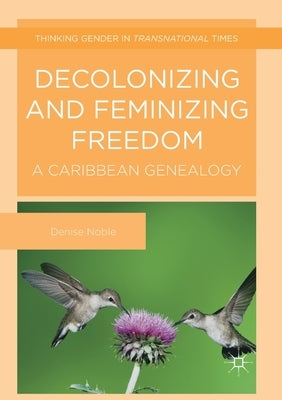 Decolonizing and Feminizing Freedom: A Caribbean Genealogy by Noble, Denise