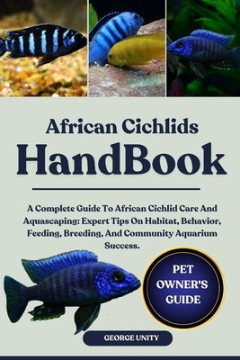 African Cichlids Handbook: A Complete Guide To African Cichlid Care And Aquascaping: Expert Tips On Habitat, Behavior, Feeding, Breeding, And Communit by Unity, George