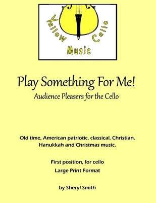 Play Something For Me! Easy pieces for solo cello: Audience Pleasers for the Cello by Smith, Sheryl