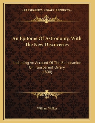 An Epitome Of Astronomy, With The New Discoveries: Including An Account Of The Eidouranion Or Transparent Orrery (1800) by Walker, William