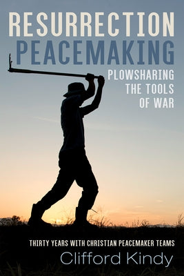 Resurrection Peacemaking: Plowsharing the Tools of War by Kindy, Clifford
