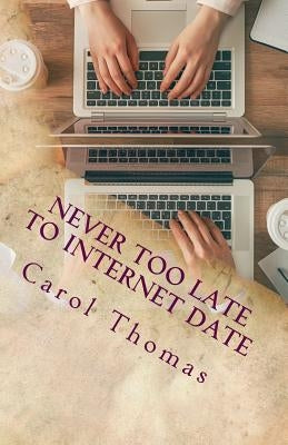 Never Too Late To Internet Date: A Guide To Finding New Relationships by Thomas, Carol