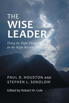 The Wise Leader: Doing the Right Things for the Right Reasons by Houston, Paul D.