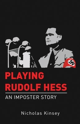 Playing Rudolf Hess: An Imposter Story by Kinsey, Nicholas