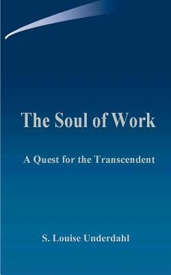 The Soul of Work: A Quest for the Transcendent by Underdahl, S. Louise
