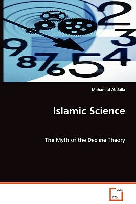 Islamic Science - The Myth of the Decline Theory by Abdalla, Mohamad
