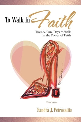 To Walk in Faith: Twenty-One Days to Walk in the Power of Faith by Petrusaitis, Sandra J.