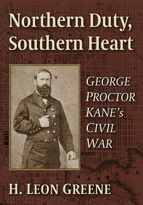 Northern Duty, Southern Heart: George Proctor Kane's Civil War by Greene, H. Leon