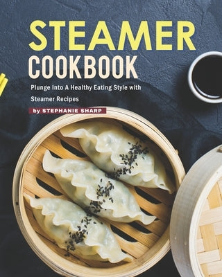 Steamer Cookbook: Plunge Into A Healthy Eating Style with Steamer Recipes by Sharp, Stephanie