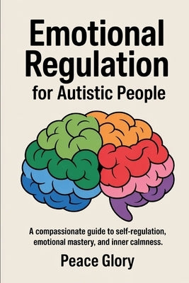 Emotional Regulation for Autistic People: A Compassionate Guide to Self-Regulation, Emotional Mastery, and Inner Calmness by Glory, Peace