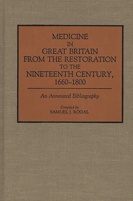 Medicine in Great Britain from the Restoration to the Nineteenth Century, 1660-1800: An Annotated Bibliography by Rogal, Samuel J.