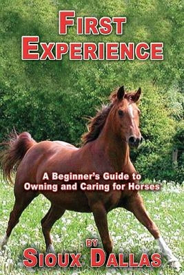 First Experience: A Beginner's Guide to Owning and Caring for Horses by Dallas, Sioux