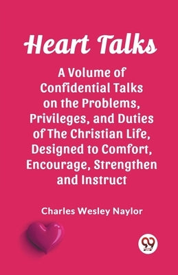 Heart Talks A Volume of Confidential Talks on the Problems, Privileges, and Duties of the Christian Life, Designed to Comfort, Encourage, Strengthen a by Wesley Naylor, Charles