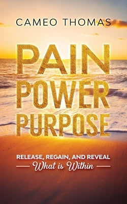 Pain Power Purpose: Release, Regain, And Reveal What Is Within by Thomas, Cameo