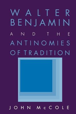Walter Benjamin and the Antinomies of Tradition by McCole, John
