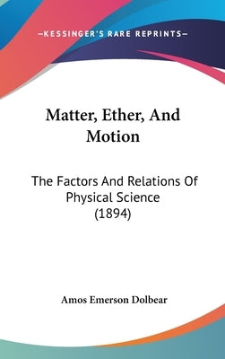 Matter, Ether, And Motion: The Factors And Relations Of Physical Science (1894) by Dolbear, Amos Emerson