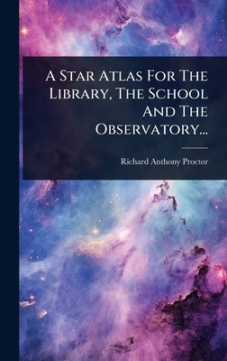 A Star Atlas For The Library, The School And The Observatory... by Proctor, Richard Anthony