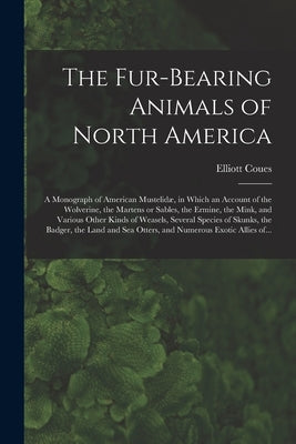 The Fur-bearing Animals of North America [microform]: a Monograph of American Mustelidæ, in Which an Account of the Wolverine, the Martens or Sables, by Coues, Elliott 1842-1899