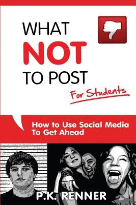 What Not To Post For Students: How to Use Social Media to Get Ahead by Renner, P. K.