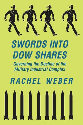 Swords Into Dow Shares: Governing The Decline Of The Military- Industrial Complex by Weber, Rachel