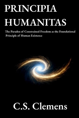 Principia Humanitas: The Paradox of Constrained Freedom as the Foundational Principle of Human Existence by Clemens, Christopher