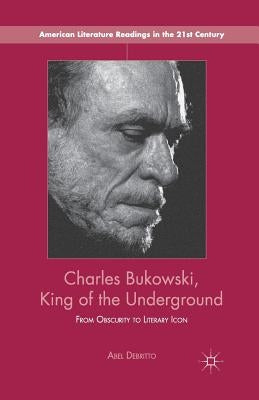 Charles Bukowski, King of the Underground: From Obscurity to Literary Icon by Debritto, A.