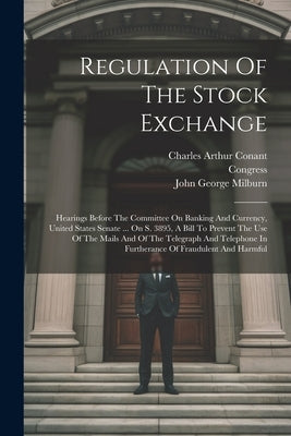 Regulation Of The Stock Exchange: Hearings Before The Committee On Banking And Currency, United States Senate ... On S. 3895, A Bill To Prevent The Us by Untermyer, Samuel