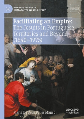 Facilitating an Empire: The Jesuits in Portuguese Territories and Beyond (1540-1975) by Deus Beites Manso, Maria de
