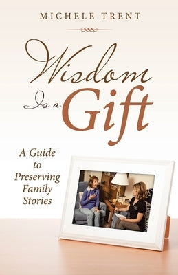 Wisdom Is a Gift: A Guide to Preserving Family Stories by Trent, Michele