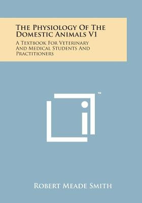 The Physiology of the Domestic Animals V1: A Textbook for Veterinary and Medical Students and Practitioners by Smith, Robert Meade