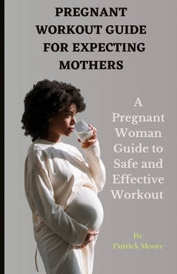 Pregnant Workout Guide for Expecting Mothers: A Pregnant Woman Guide to Safe and Effective Workout by Moore, Patrick