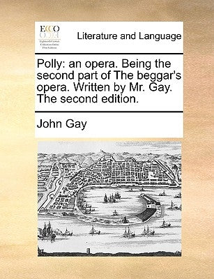Polly: An Opera. Being the Second Part of the Beggar's Opera. Written by Mr. Gay. the Second Edition. by Gay, John