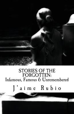 Stories Of The Forgotten: Infamous, Famous & Unremembered by Rubio, J'Aime