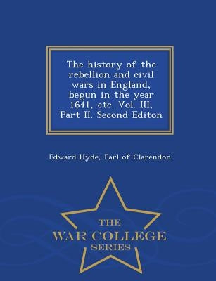 The history of the rebellion and civil wars in England, begun in the year 1641, etc. Vol. III, Part II. Second Editon - War College Series by Hyde, Earl Of Clarendon Edward