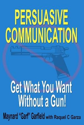 Persuasive Communication: Get What You Want Without a Gun! by Garza, Raquel C.