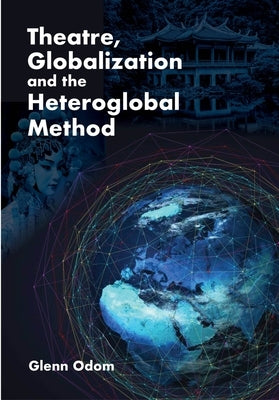 Theatre, Globalization and the Heteroglobal Method by Odom, Glenn