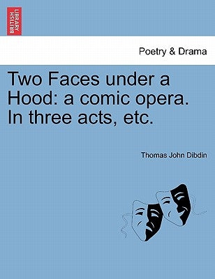 Two Faces Under a Hood: A Comic Opera. in Three Acts, Etc. by Dibdin, Thomas John