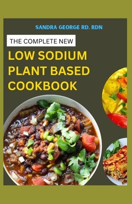 The Complete New Low Sodium Plant Based Cookbook: A Low Sodium Plant based lifestyle Guide and Cookbook by George Rd, Rdn Sandra