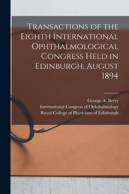 Transactions of the Eighth International Ophthalmological Congress Held in Edinburgh, August 1894 by Berry, George a. (George Andreas) B.