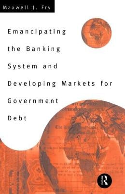 Emancipating the Banking System and Developing Markets for Government Debt by Fry, Maxwell