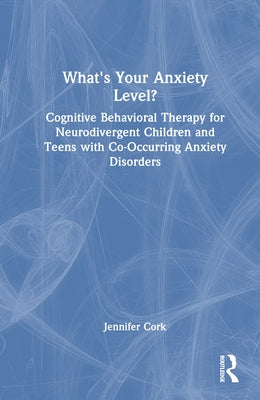 What's Your Anxiety Level? Cognitive Behavioral Therapy for Neurodivergent Children and Teens with Co-Occurring Anxiety Disorders by Cork, Jennifer