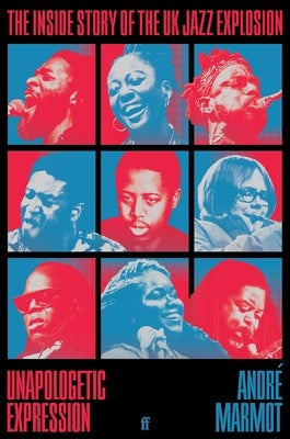 Unapologetic Expression: The Inside Story of the UK Jazz Explosion by Marmot, André