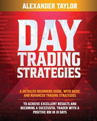 Day Trading Strategies: A Detailed Beginner's Guide with Basic and Advanced Trading Strategies to Achieve Excellent Results and Become A Succe by Taylor, Alexander