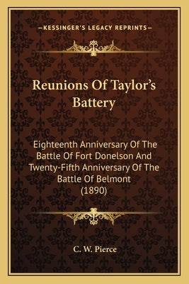 Reunions Of Taylor's Battery: Eighteenth Anniversary Of The Battle Of Fort Donelson And Twenty-Fifth Anniversary Of The Battle Of Belmont (1890) by Pierce, C. W.