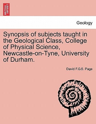 Synopsis of Subjects Taught in the Geological Class, College of Physical Science, Newcastle-On-Tyne, University of Durham. by Page, David F. G. S.