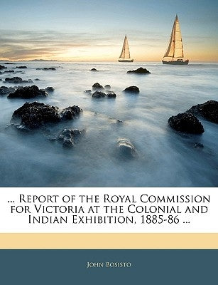 ... Report of the Royal Commission for Victoria at the Colonial and Indian Exhibition, 1885-86 ... by Bosisto, John