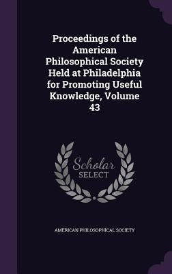 Proceedings of the American Philosophical Society Held at Philadelphia for Promoting Useful Knowledge, Volume 43 by American Philosophical Society